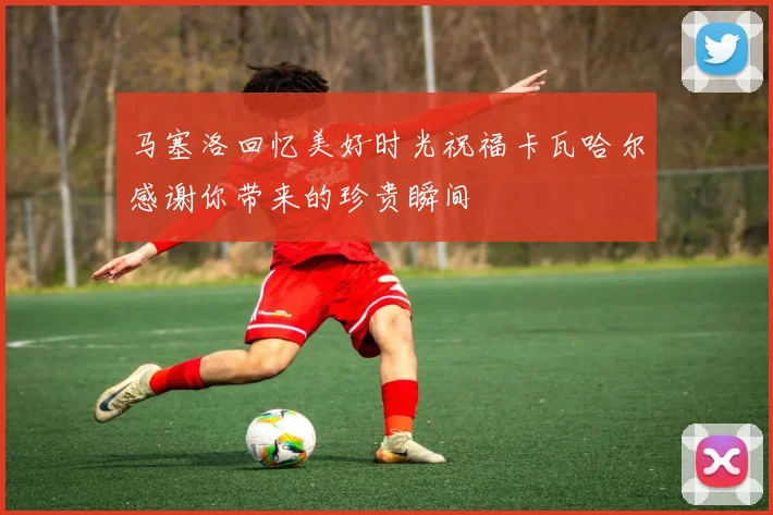 马塞洛回忆美好时光祝福卡瓦哈尔感谢你带来的珍贵瞬间