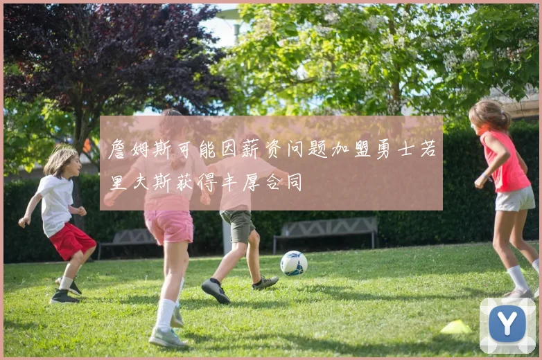 詹姆斯可能因薪资问题加盟勇士若里夫斯获得丰厚合同