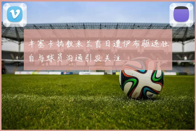 丰塞卡执教米兰首日遭伊布驱逐独自与球员沟通引发关注