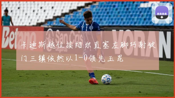 卡迪斯越位接绍尔直塞左脚巧射破门三镇依然以1-0领先玉昆