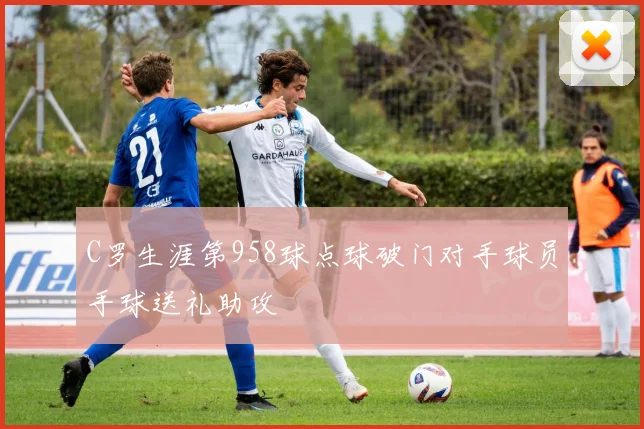 C罗生涯第958球点球破门对手球员手球送礼助攻