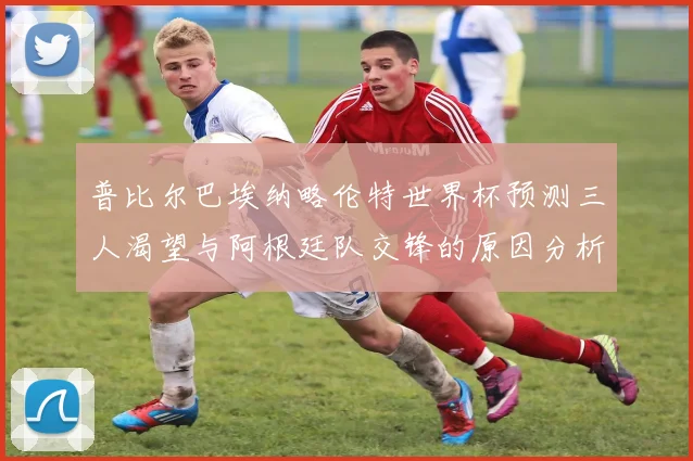 普比尔巴埃纳略伦特世界杯预测三人渴望与阿根廷队交锋的原因分析