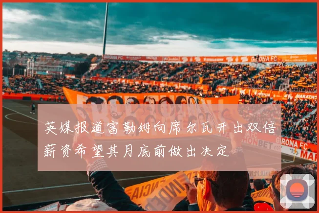 英媒报道富勒姆向席尔瓦开出双倍薪资希望其月底前做出决定