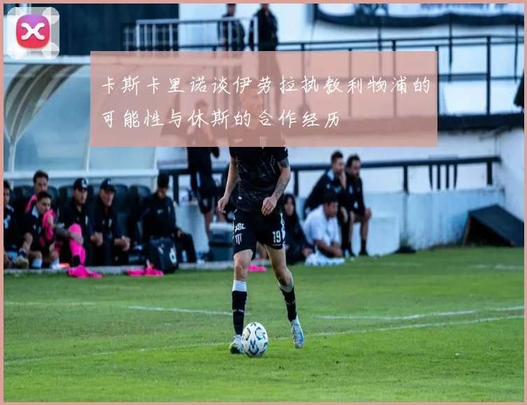 卡斯卡里诺谈伊劳拉执教利物浦的可能性与休斯的合作经历