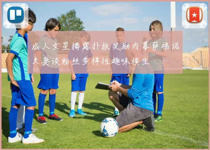 成人女星揭露扑救奖励内幕萨福诺夫妻谈粉丝多样性趣味横生