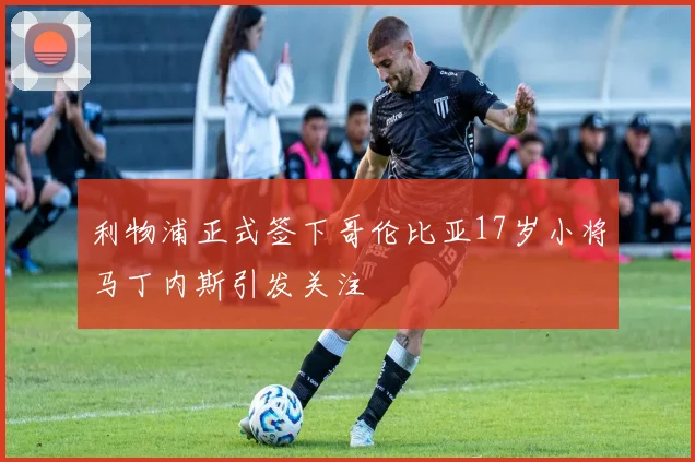 利物浦正式签下哥伦比亚17岁小将马丁内斯引发关注