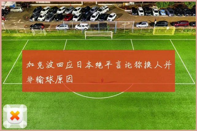 加克波回应日本绝平言论称换人并非输球原因