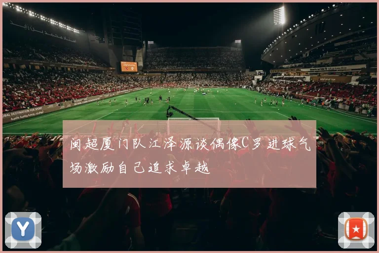 闽超厦门队江泽源谈偶像C罗进球气场激励自己追求卓越