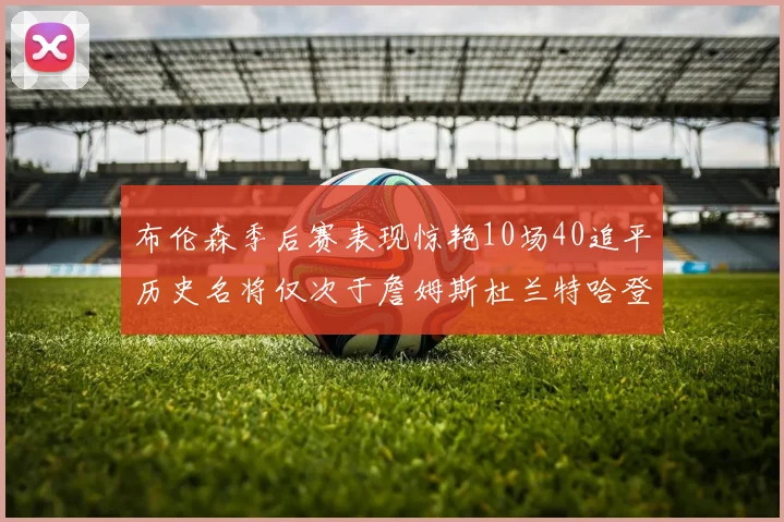 布伦森季后赛表现惊艳10场40追平历史名将仅次于詹姆斯杜兰特哈登